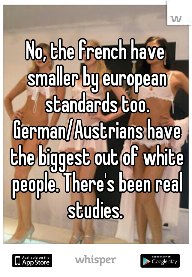 No, the french have smaller by european standards too. German/Austrians have the biggest out of white people. There's been real studies. 