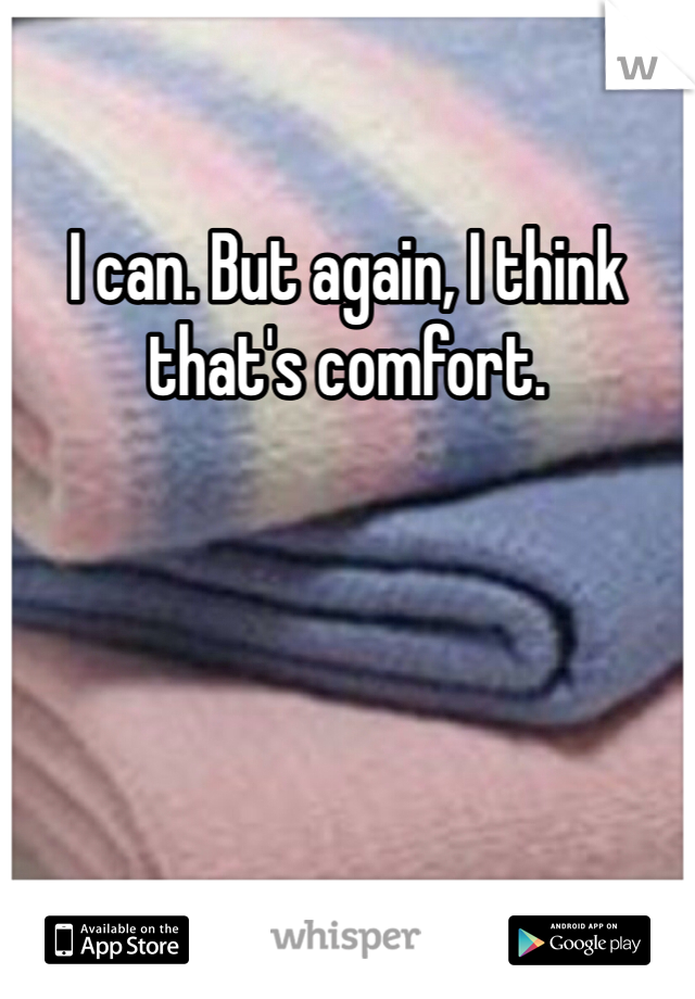 I can. But again, I think that's comfort. 