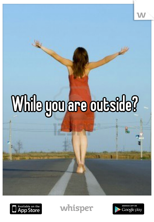While you are outside? 