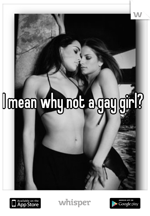 I mean why not a gay girl? 