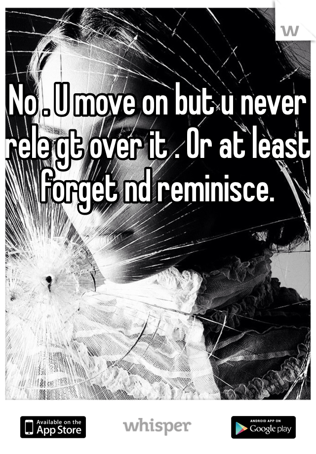 No . U move on but u never rele gt over it . Or at least forget nd reminisce. 