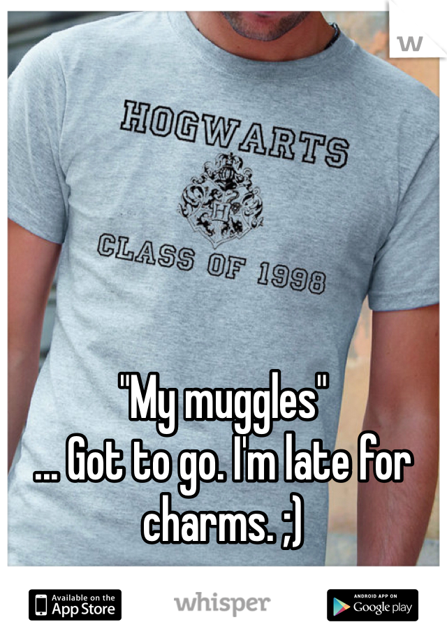 





"My muggles"  
... Got to go. I'm late for charms. ;)