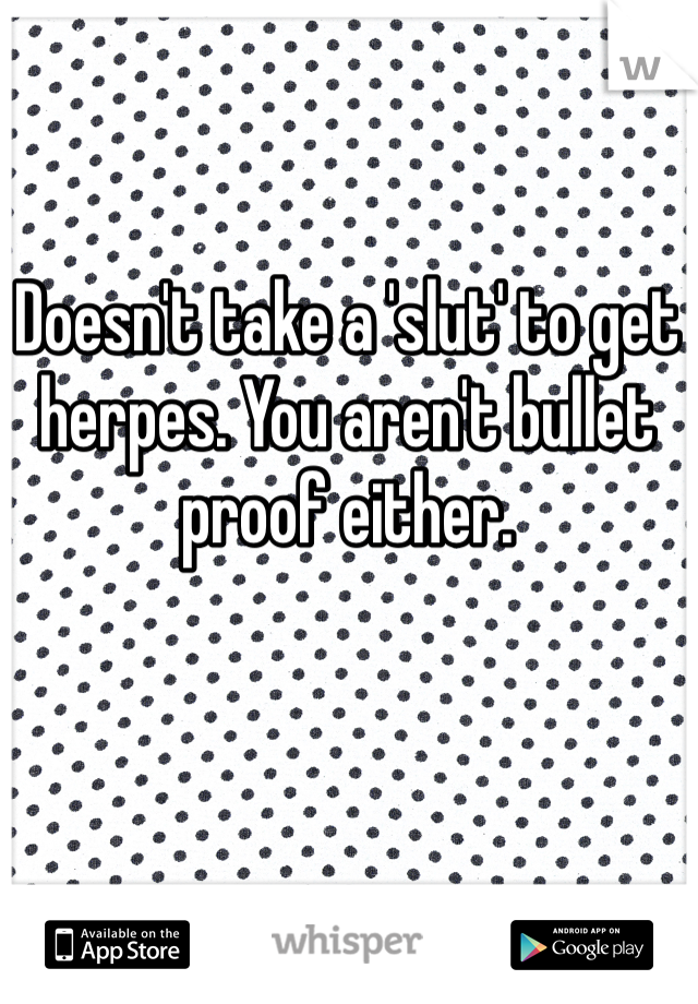 Doesn't take a 'slut' to get herpes. You aren't bullet proof either. 