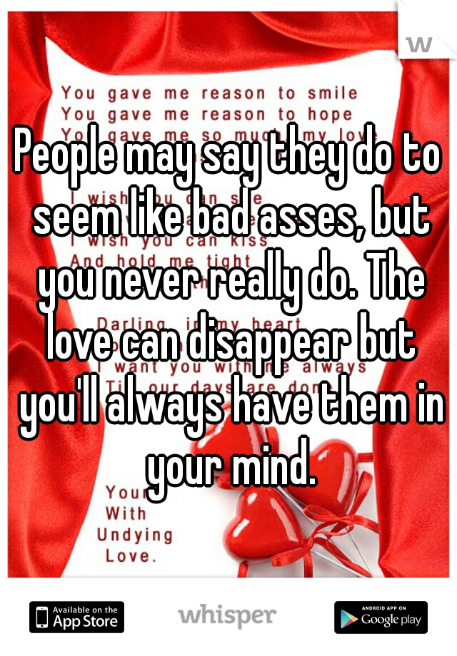 People may say they do to seem like bad asses, but you never really do. The love can disappear but you'll always have them in your mind.