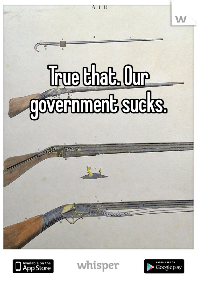 True that. Our government sucks. 