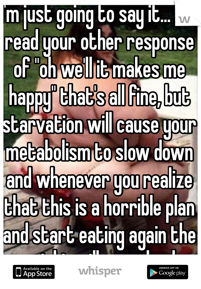 I'm just going to say it... I've read your other response of "oh we'll it makes me happy" that's all fine, but starvation will cause your metabolism to slow down and whenever you realize that this is a horrible plan and start eating again the weight will come back worse.