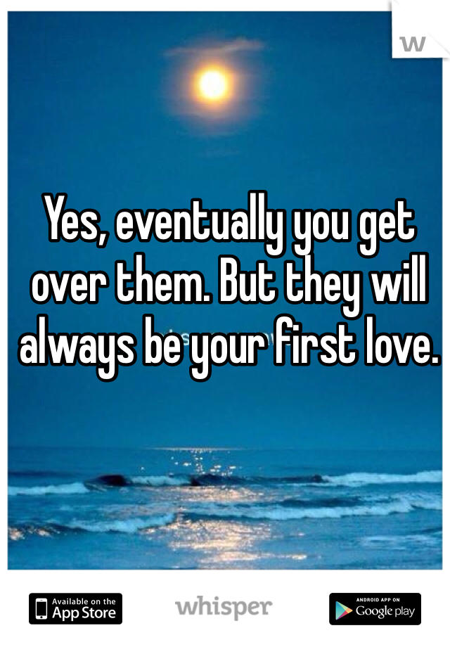 Yes, eventually you get over them. But they will always be your first love.