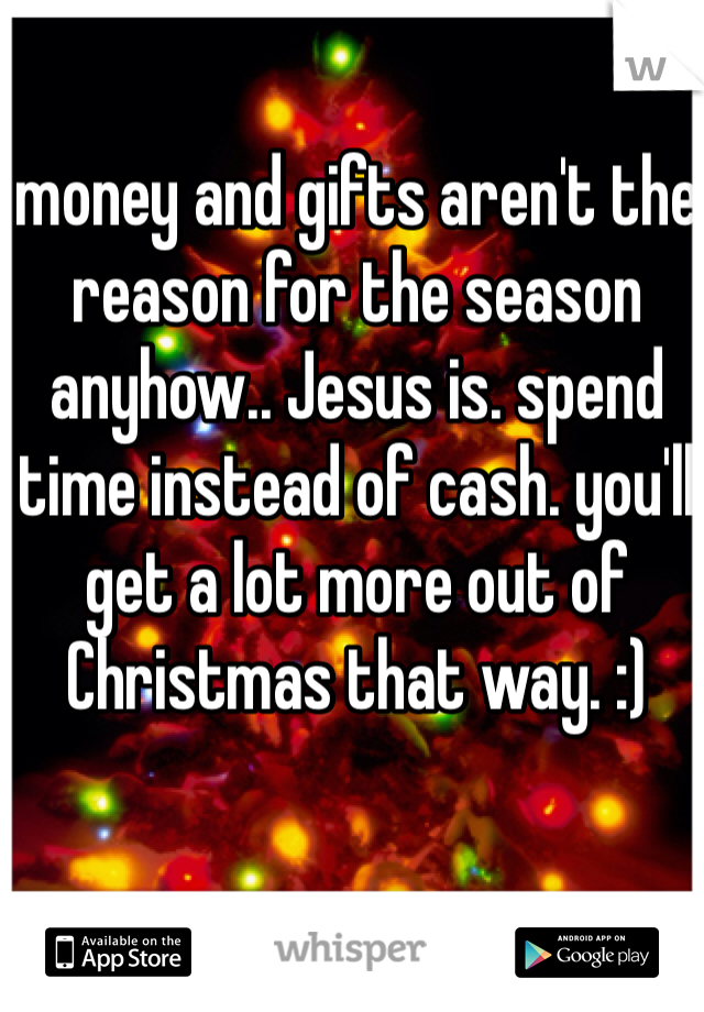 money and gifts aren't the reason for the season anyhow.. Jesus is. spend time instead of cash. you'll get a lot more out of Christmas that way. :)