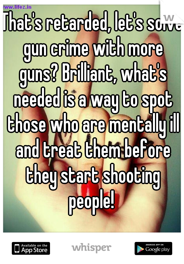 That's retarded, let's solve gun crime with more guns? Brilliant, what's needed is a way to spot those who are mentally ill and treat them before they start shooting people! 