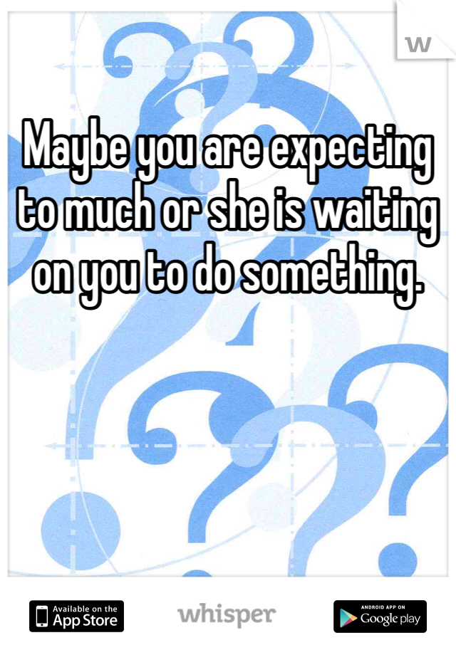 Maybe you are expecting to much or she is waiting on you to do something. 