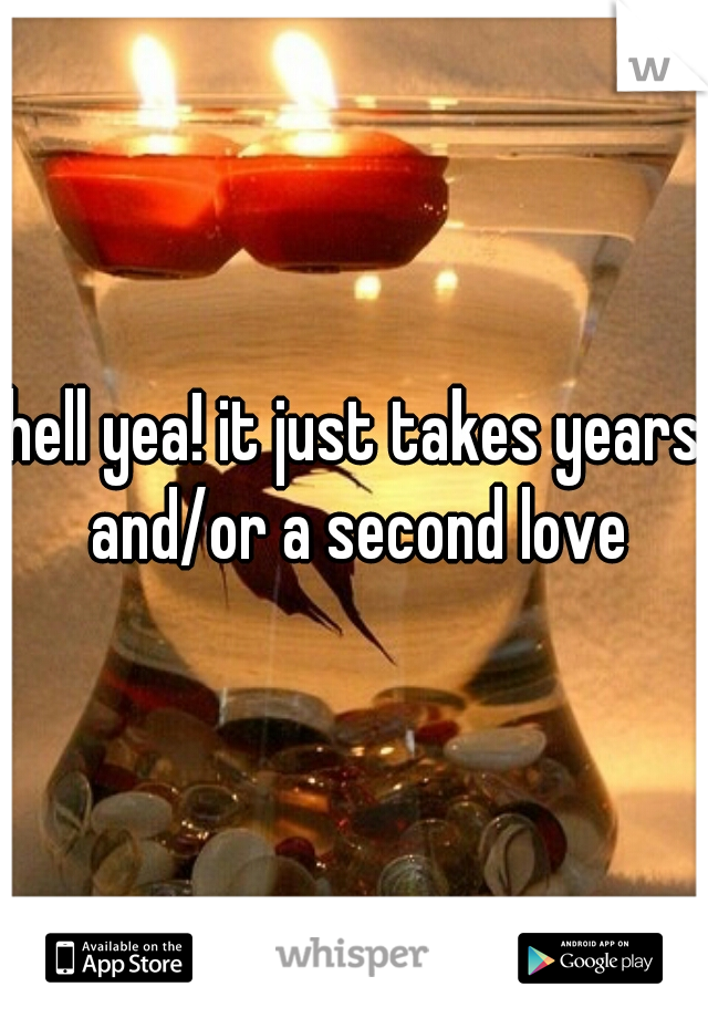 hell yea! it just takes years and/or a second love
