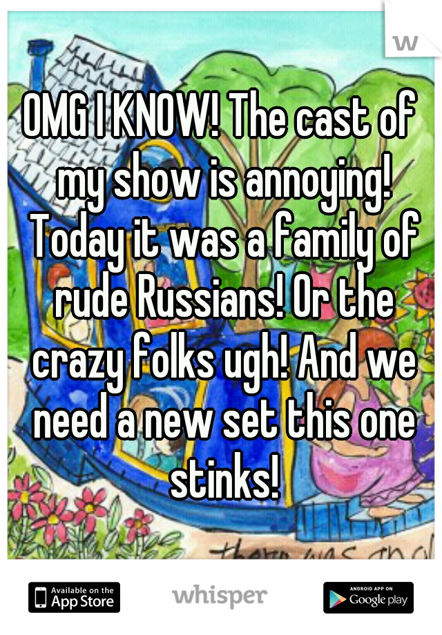 OMG I KNOW! The cast of my show is annoying! Today it was a family of rude Russians! Or the crazy folks ugh! And we need a new set this one stinks!