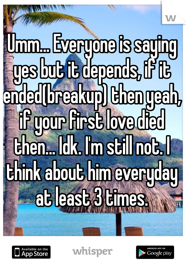 Umm... Everyone is saying yes but it depends, if it ended(breakup) then yeah, if your first love died then... Idk. I'm still not. I think about him everyday at least 3 times.