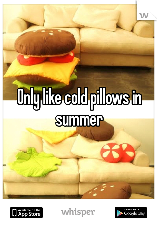 Only like cold pillows in summer 