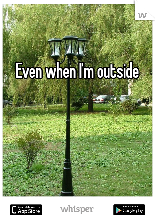 Even when I'm outside 