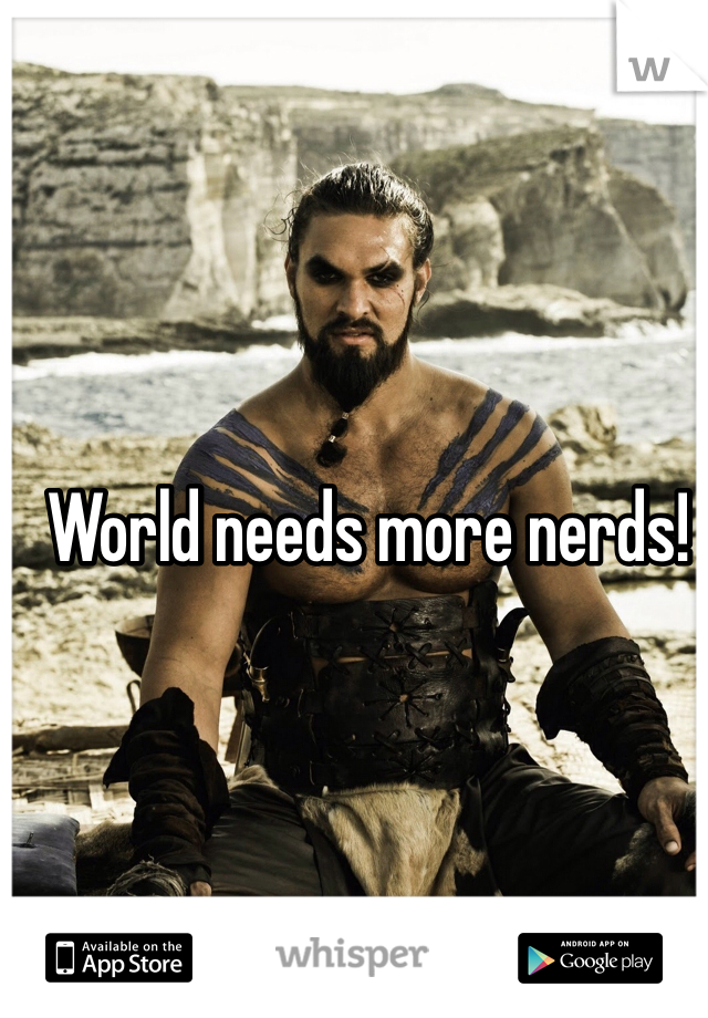 World needs more nerds! 