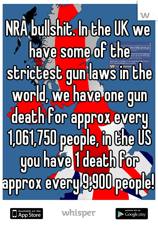 NRA bullshit. In the UK we have some of the strictest gun laws in the world, we have one gun death for approx every 1,061,750 people, in the US you have 1 death for approx every 9,900 people! 