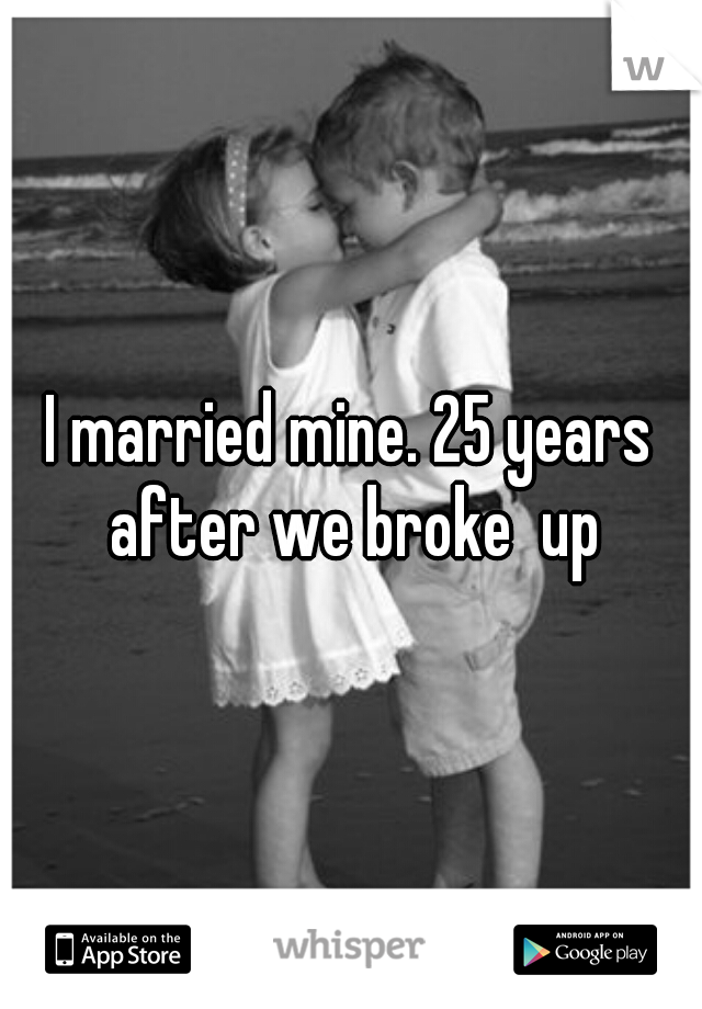 I married mine. 25 years after we broke  up