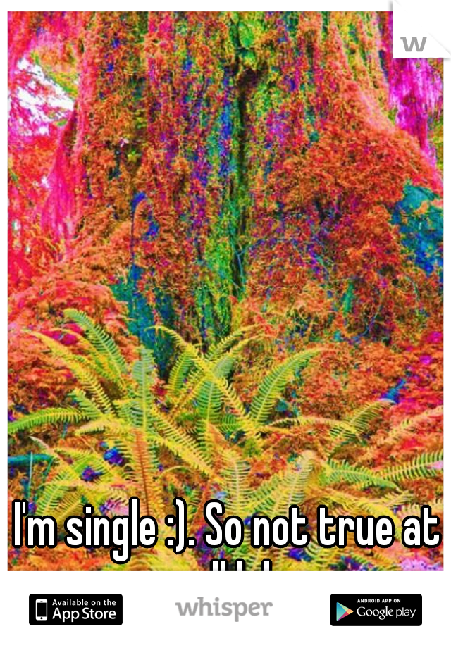 I'm single :). So not true at all lol
