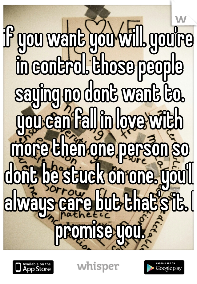 if you want you will. you're in control. those people saying no dont want to. you can fall in love with more then one person so dont be stuck on one. you'll always care but that's it. I promise you.
