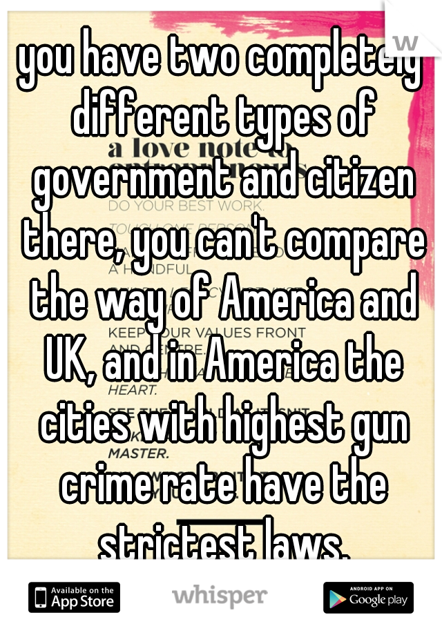 you have two completely different types of government and citizen there, you can't compare the way of America and UK, and in America the cities with highest gun crime rate have the strictest laws.