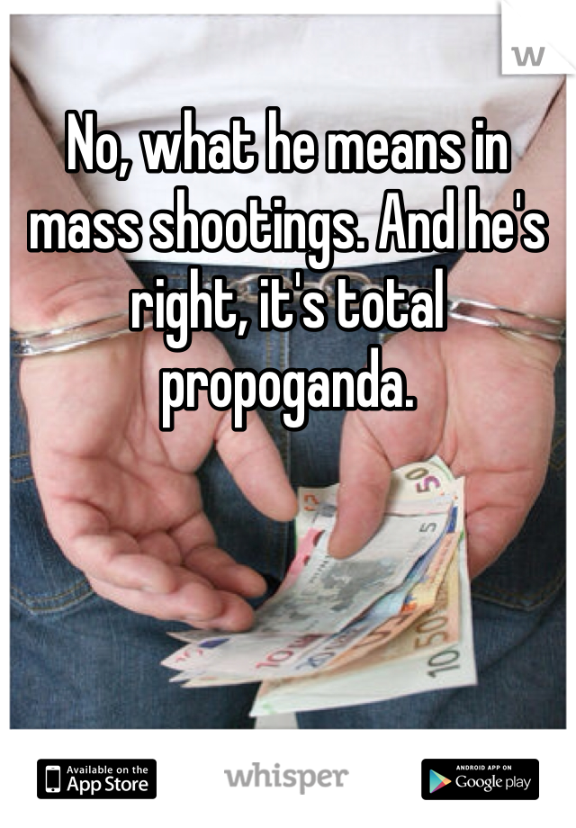 No, what he means in mass shootings. And he's right, it's total propoganda.