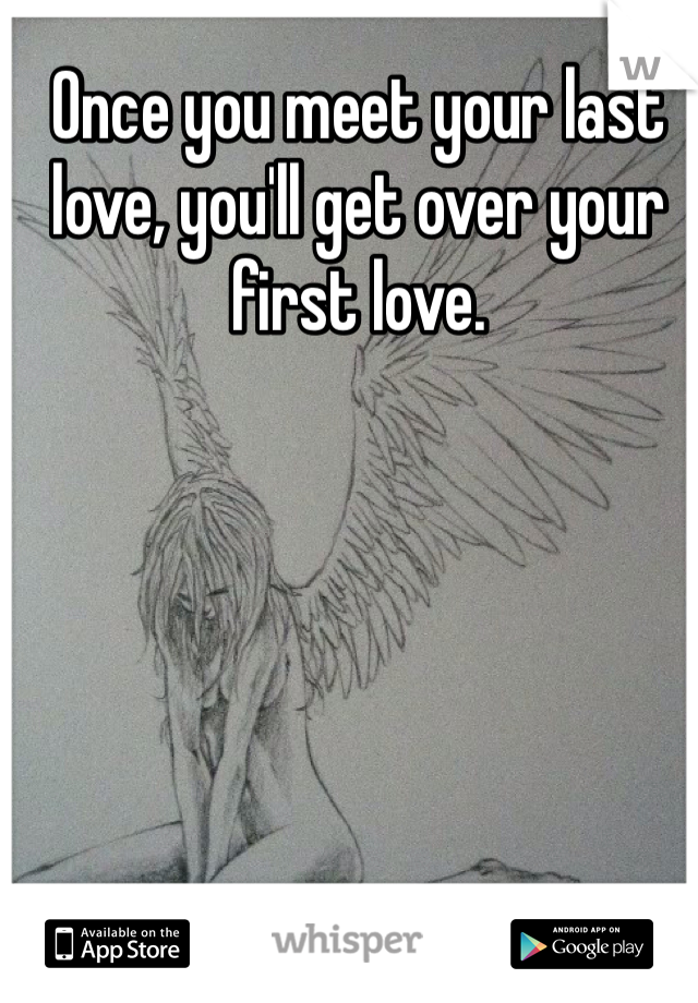 Once you meet your last love, you'll get over your first love.