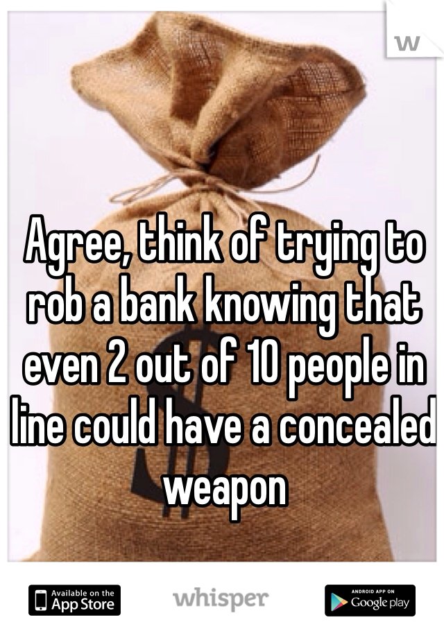 Agree, think of trying to rob a bank knowing that even 2 out of 10 people in line could have a concealed weapon