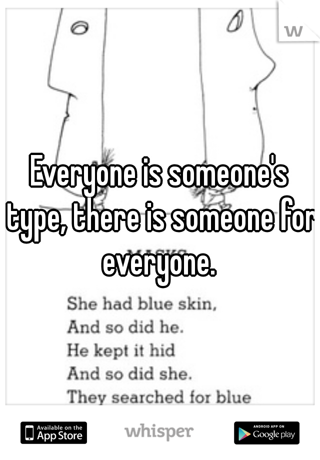 Everyone is someone's type, there is someone for everyone. 