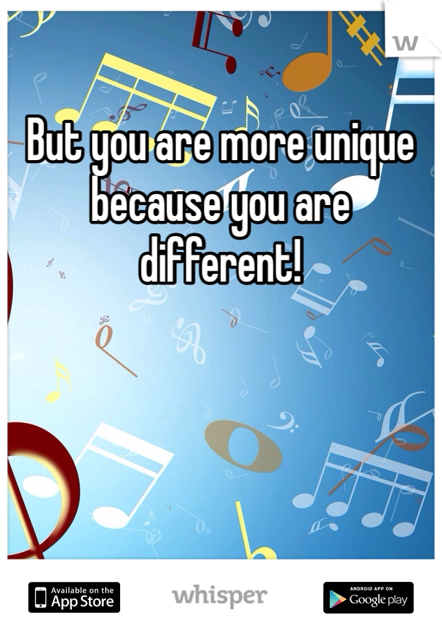But you are more unique because you are different!