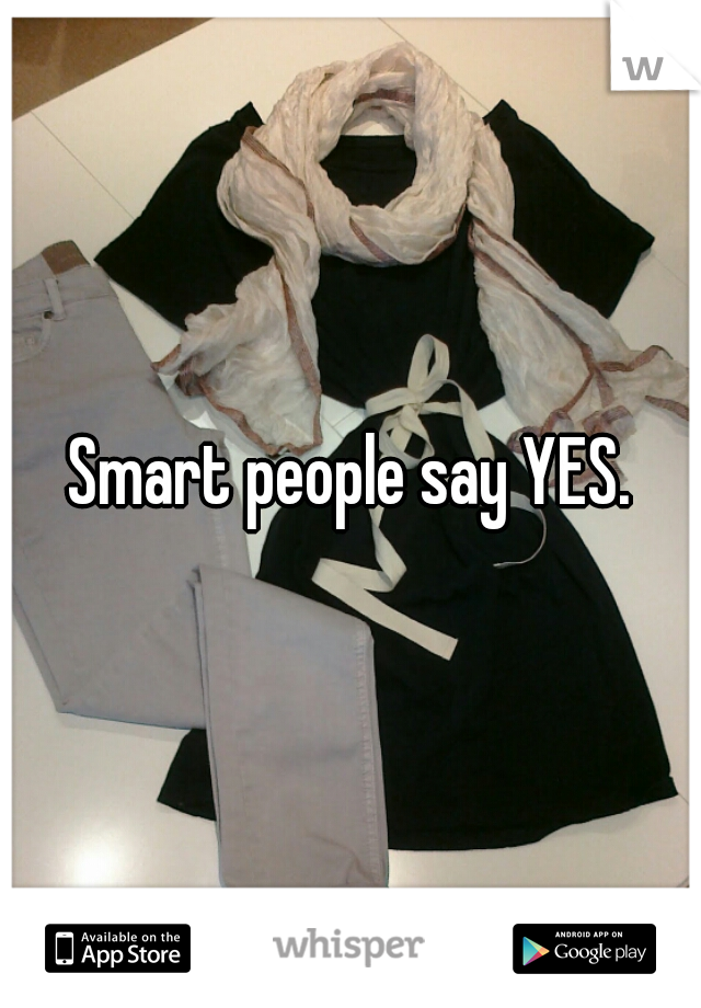 Smart people say YES.