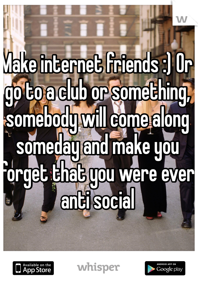 Make internet friends :) Or go to a club or something, somebody will come along someday and make you forget that you were ever anti social