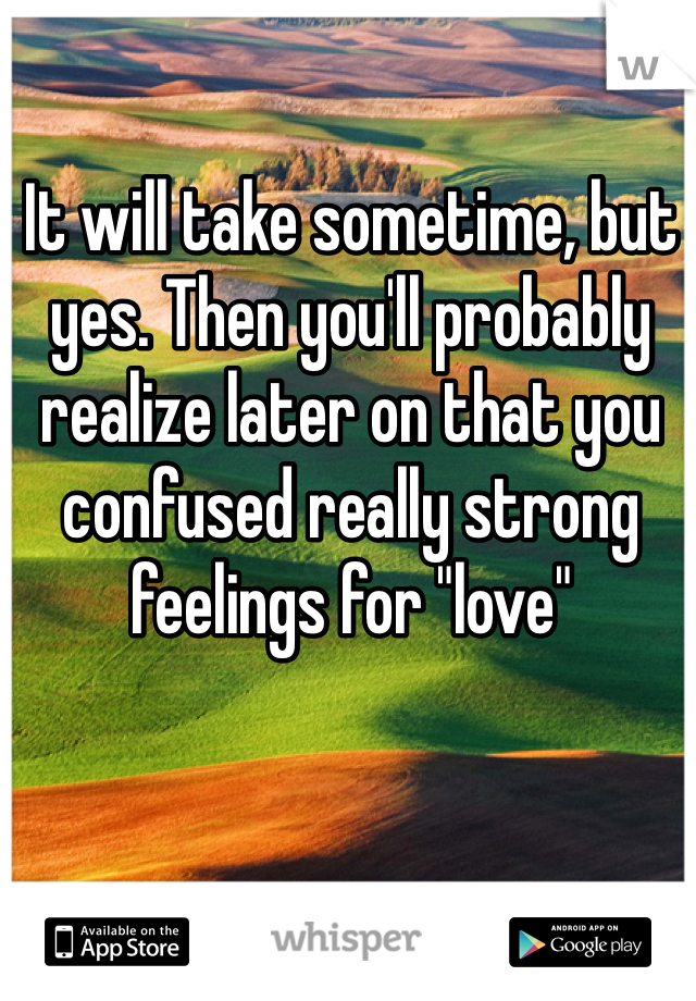 It will take sometime, but yes. Then you'll probably realize later on that you confused really strong feelings for "love"