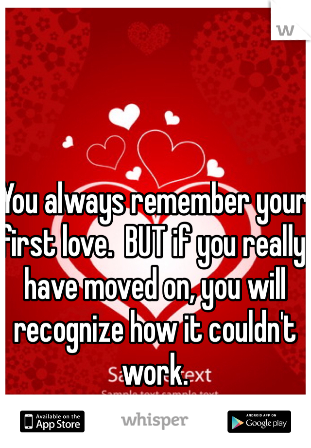 You always remember your first love.  BUT if you really have moved on, you will recognize how it couldn't work.