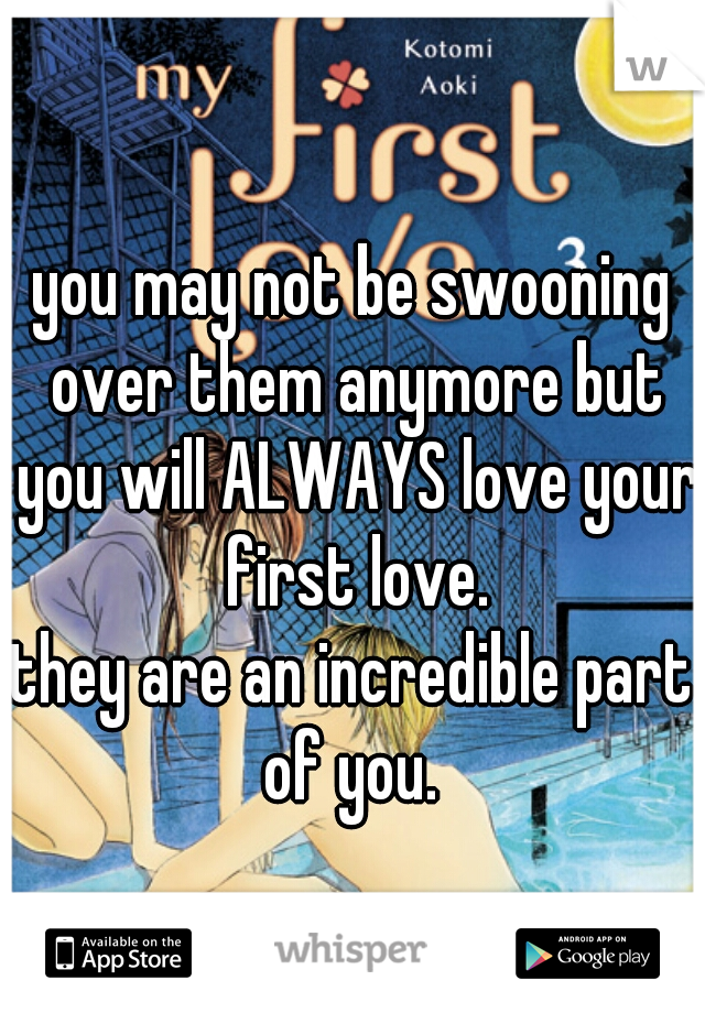 you may not be swooning over them anymore but you will ALWAYS love your first love.
they are an incredible part of you. 