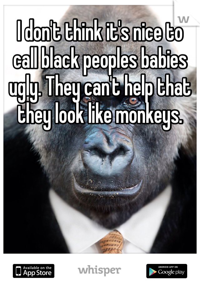 I don't think it's nice to call black peoples babies ugly. They can't help that they look like monkeys.