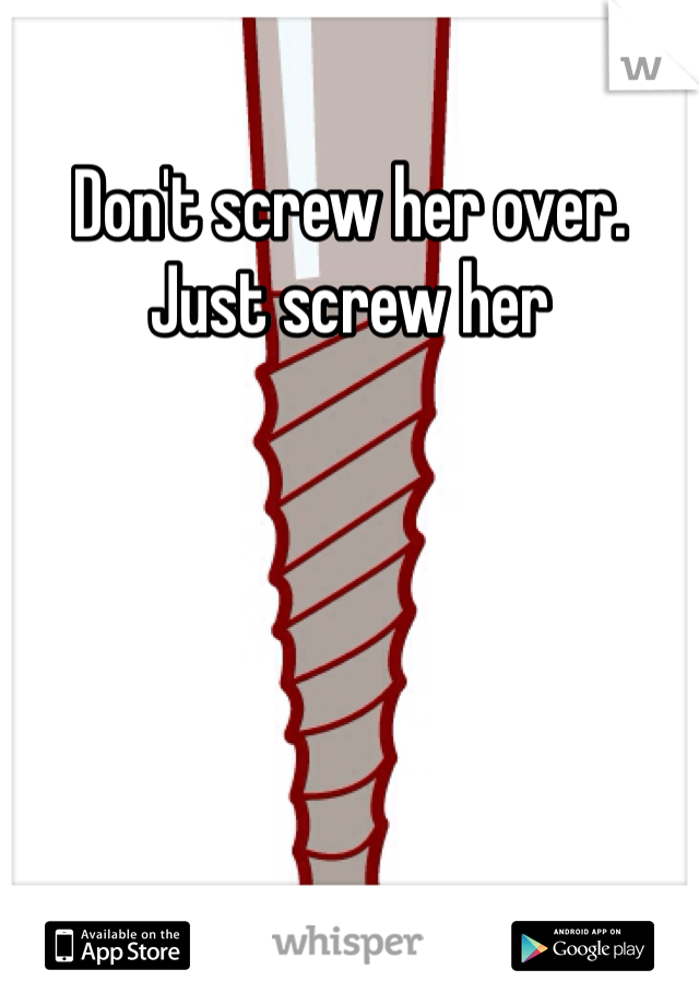 Don't screw her over. Just screw her