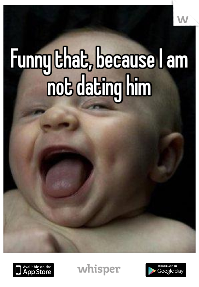 Funny that, because I am not dating him 