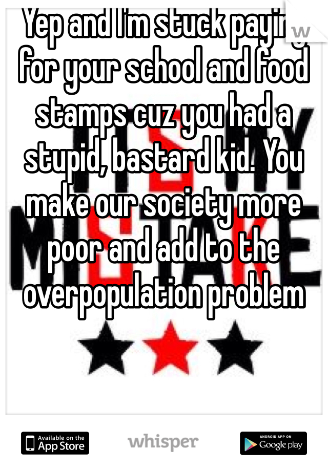 Yep and I'm stuck paying for your school and food stamps cuz you had a stupid, bastard kid. You make our society more poor and add to the overpopulation problem