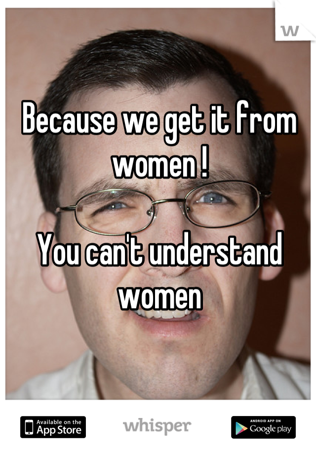 Because we get it from women !

You can't understand women
