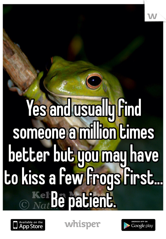 Yes and usually find someone a million times better but you may have to kiss a few frogs first... Be patient.