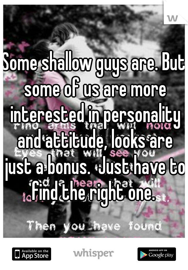 Some shallow guys are. But some of us are more interested in personality and attitude, looks are just a bonus.  Just have to find the right one. 