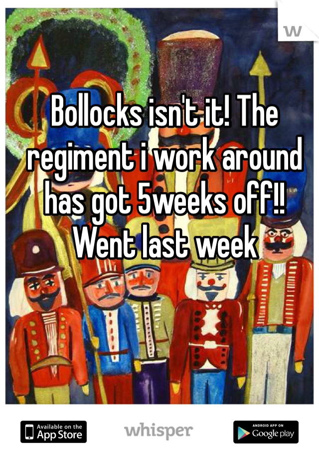 Bollocks isn't it! The regiment i work around has got 5weeks off!! Went last week 