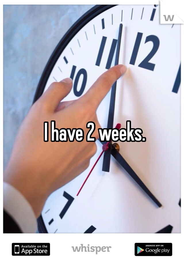 I have 2 weeks. 