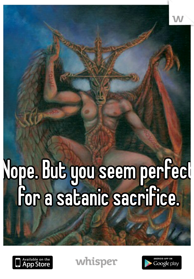Nope. But you seem perfect for a satanic sacrifice. 