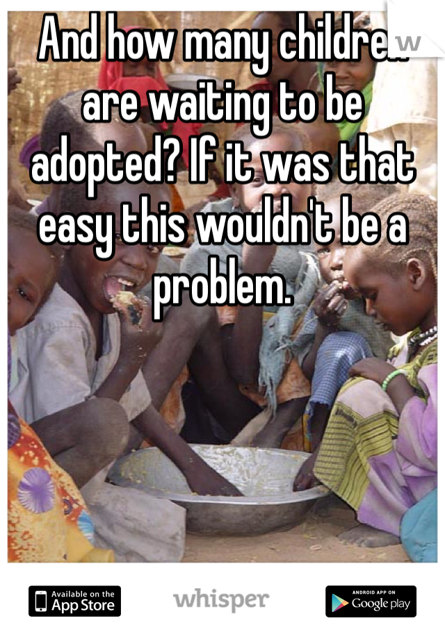 And how many children are waiting to be adopted? If it was that easy this wouldn't be a problem. 