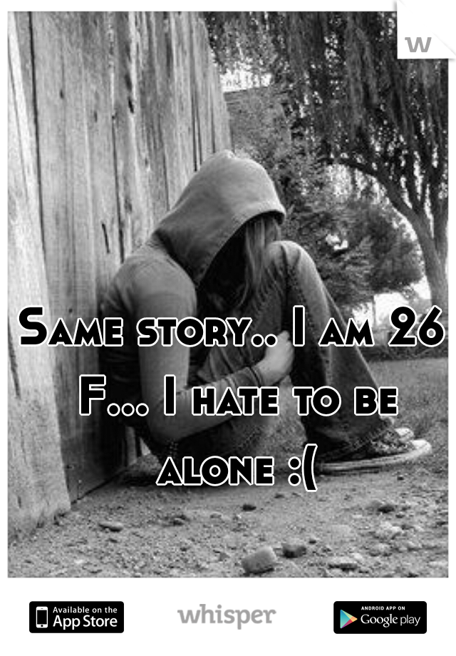 Same story.. I am 26 F... I hate to be alone :(