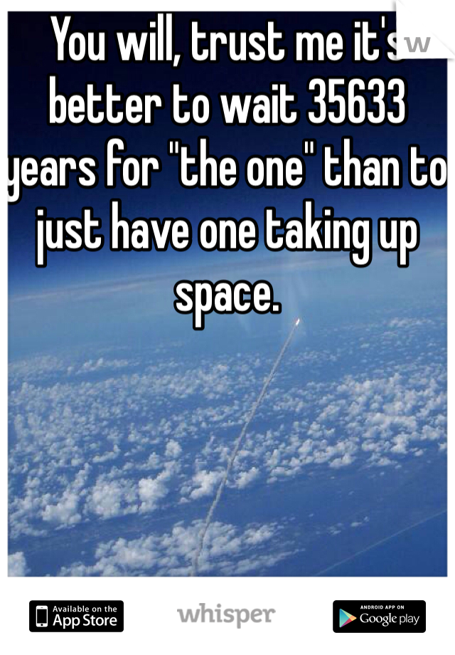 You will, trust me it's better to wait 35633 years for "the one" than to just have one taking up space. 