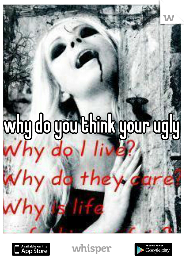 why do you think your ugly?