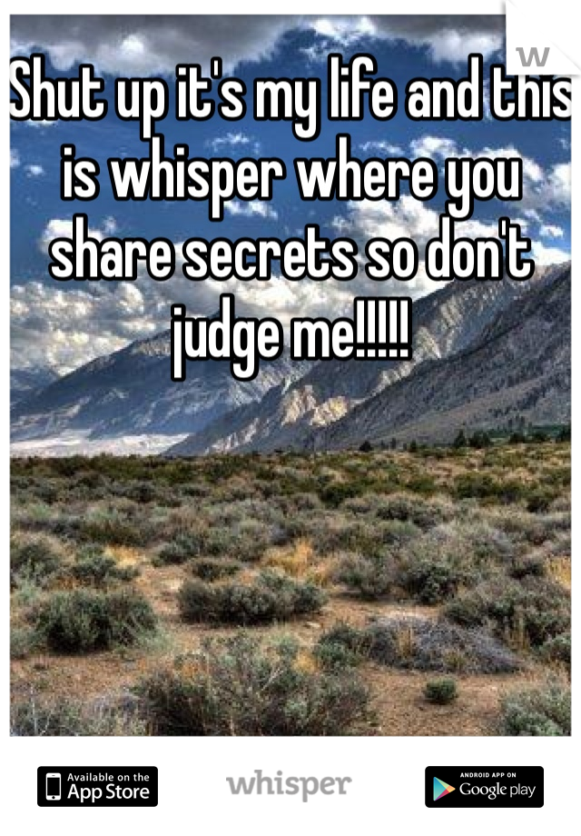 Shut up it's my life and this is whisper where you share secrets so don't judge me!!!!! 